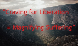 “Craving for Liberation = Magnifying Suffering”