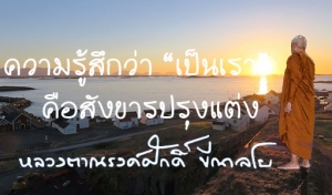 ความรู้สึกว่า “เป็นเรา” คือสังขารปรุงแต่ง