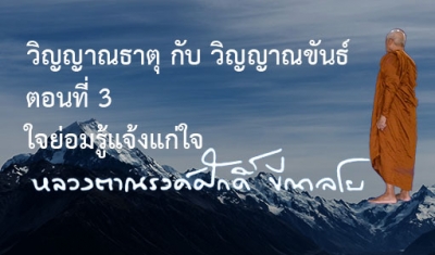 วิญญาณธาตุ กับ วิญญาณขันธ์ ตอนที่ 3 ใจย่อมรู้แจ้งแก่ใจ